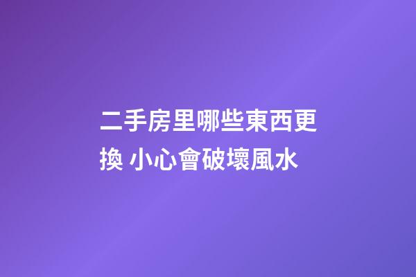 二手房里哪些東西更換 小心會破壞風水